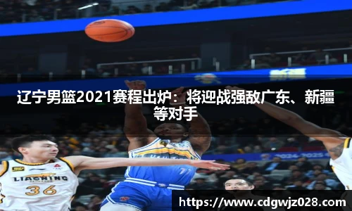 辽宁男篮2021赛程出炉：将迎战强敌广东、新疆等对手