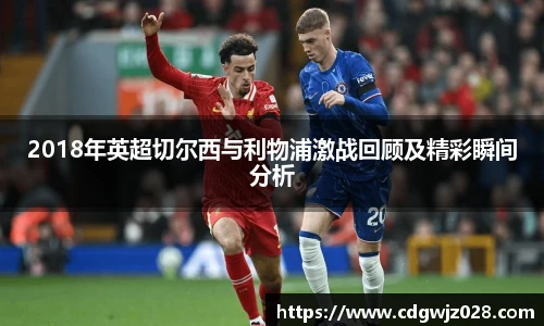 2018年英超切尔西与利物浦激战回顾及精彩瞬间分析