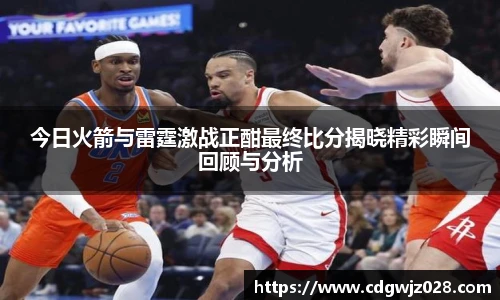 今日火箭与雷霆激战正酣最终比分揭晓精彩瞬间回顾与分析