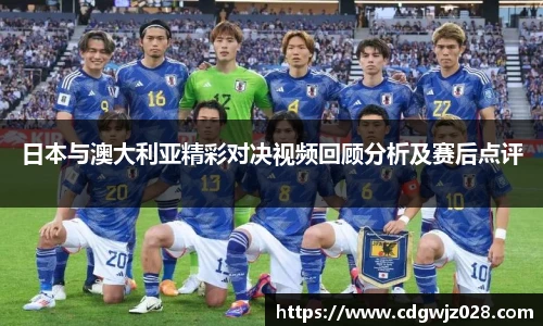 日本与澳大利亚精彩对决视频回顾分析及赛后点评