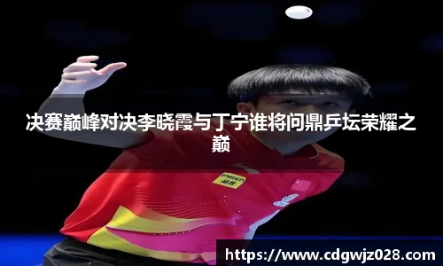 决赛巅峰对决李晓霞与丁宁谁将问鼎乒坛荣耀之巅