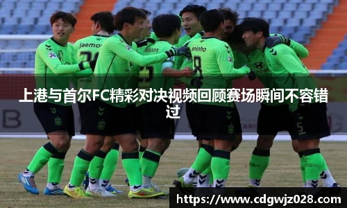 上港与首尔FC精彩对决视频回顾赛场瞬间不容错过
