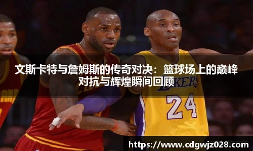 文斯卡特与詹姆斯的传奇对决：篮球场上的巅峰对抗与辉煌瞬间回顾